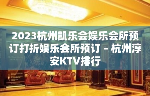 2023杭州凯乐会娱乐会所预订打折娱乐会所预订 – 杭州淳安KTV排行