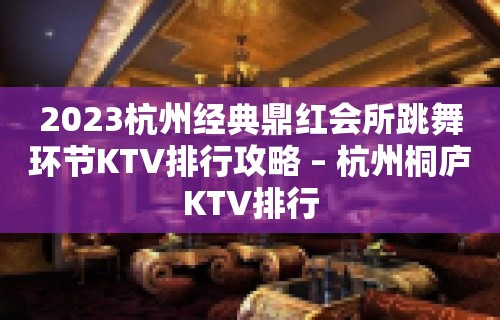 2023杭州经典鼎红会所跳舞环节KTV排行攻略 – 杭州桐庐KTV排行