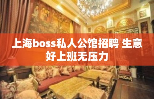 上海boss私人公馆招聘 生意好上班无压力