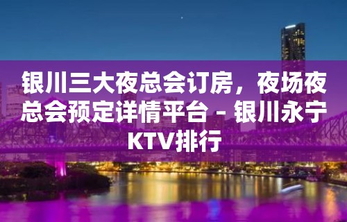 银川三大夜总会订房，夜场夜总会预定详情平台 – 银川永宁KTV排行