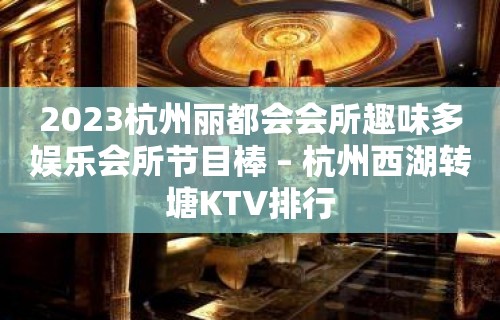 2023杭州丽都会会所趣味多娱乐会所节目棒 – 杭州西湖转塘KTV排行