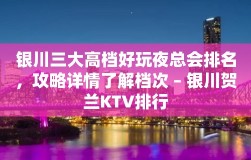 银川三大高档好玩夜总会排名，攻略详情了解档次 – 银川贺兰KTV排行