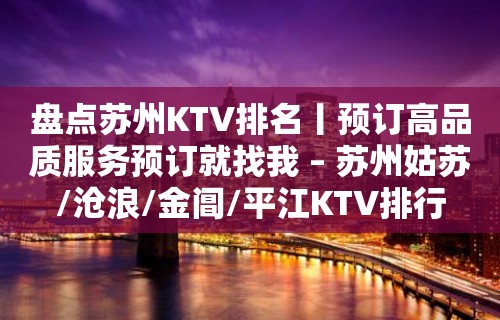 盘点苏州KTV排名丨预订高品质服务预订就找我 – 苏州姑苏/沧浪/金阊/平江KTV排行