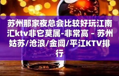 苏州那家夜总会比较好玩江南汇ktv非它莫属-非常高 – 苏州姑苏/沧浪/金阊/平江KTV排行