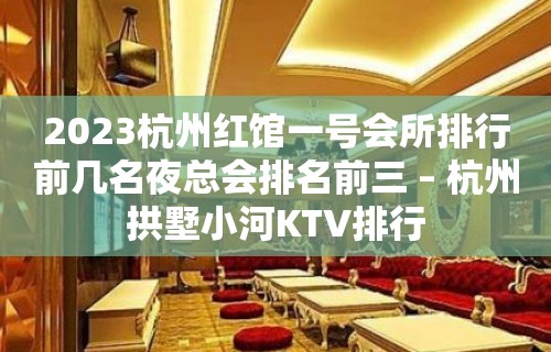 2023杭州红馆一号会所排行前几名夜总会排名前三 – 杭州拱墅小河KTV排行