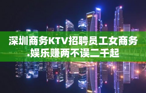 深圳商务KTV招聘员工女商务.娱乐赚两不误二千起