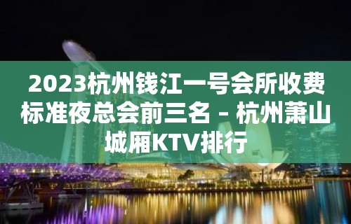 2023杭州钱江一号会所收费标准夜总会前三名 – 杭州萧山城厢KTV排行