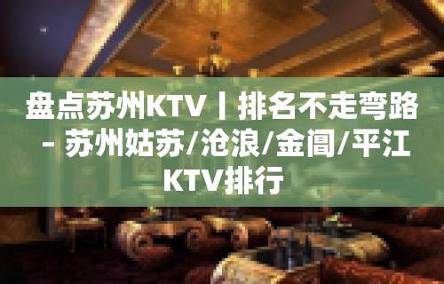 盘点苏州KTV丨排名不走弯路 – 苏州姑苏/沧浪/金阊/平江KTV排行