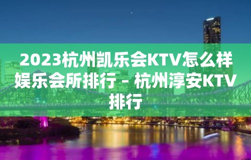 2023杭州凯乐会KTV怎么样娱乐会所排行 – 杭州淳安KTV排行