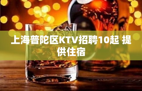 上海普陀区KTV招聘10起 提供住宿