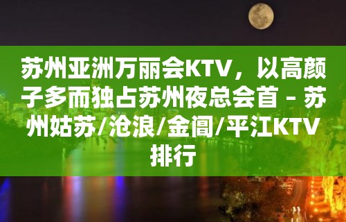 苏州亚洲万丽会KTV，以高颜子多而独占苏州夜总会首 – 苏州姑苏/沧浪/金阊/平江KTV排行