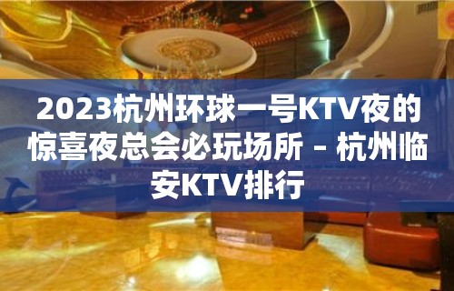 2023杭州环球一号KTV夜的惊喜夜总会必玩场所 – 杭州临安KTV排行