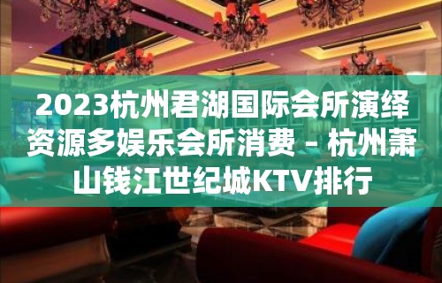 2023杭州君湖国际会所演绎资源多娱乐会所消费 – 杭州萧山钱江世纪城KTV排行