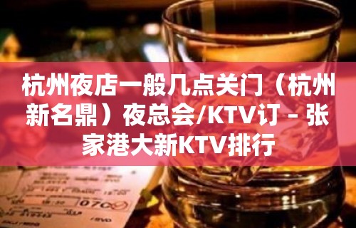 杭州夜店一般几点关门（杭州新名鼎）夜总会/KTV订 – 张家港大新KTV排行