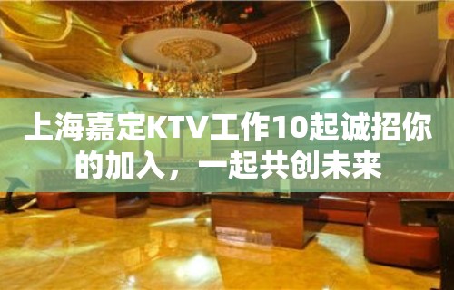 上海嘉定KTV工作10起诚招你的加入，一起共创未来