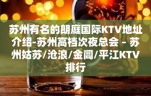 苏州有名的朗庭国际KTV地址介绍-苏州高档次夜总会 – 苏州姑苏/沧浪/金阊/平江KTV排行