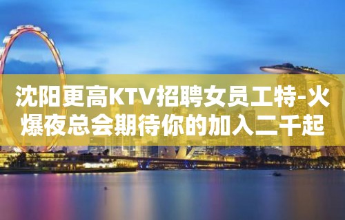 沈阳更高KTV招聘女员工特-火爆夜总会期待你的加入二千起