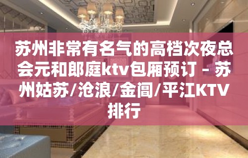 苏州非常有名气的高档次夜总会元和郎庭ktv包厢预订 – 苏州姑苏/沧浪/金阊/平江KTV排行