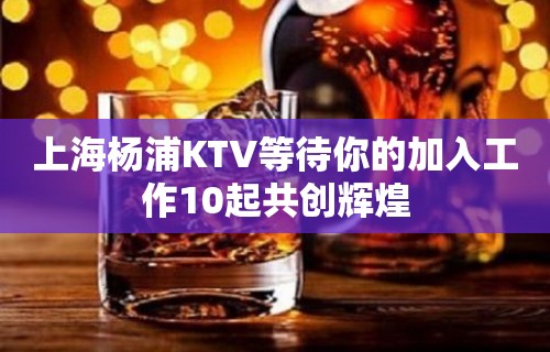 上海杨浦KTV等待你的加入工作10起共创辉煌