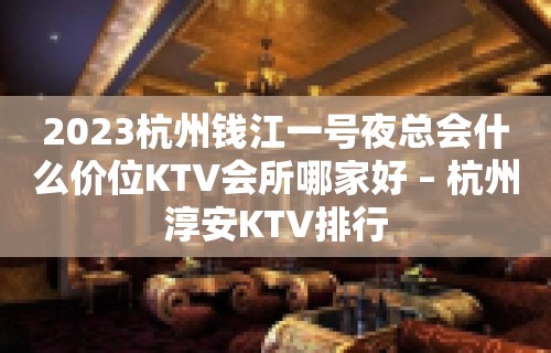 2023杭州钱江一号夜总会什么价位KTV会所哪家好 – 杭州淳安KTV排行