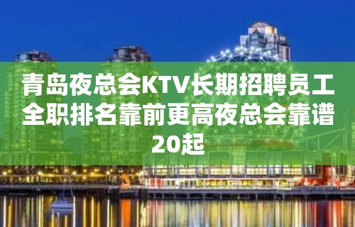 青岛夜总会KTV长期招聘员工全职排名靠前更高夜总会靠谱20起