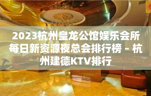 2023杭州皇龙公馆娱乐会所每日新资源夜总会排行榜 – 杭州建德KTV排行