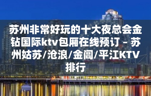 苏州非常好玩的十大夜总会金钻国际ktv包厢在线预订 – 苏州姑苏/沧浪/金阊/平江KTV排行