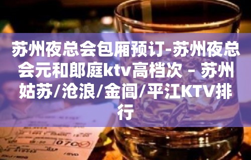 苏州夜总会包厢预订-苏州夜总会元和郎庭ktv高档次 – 苏州姑苏/沧浪/金阊/平江KTV排行