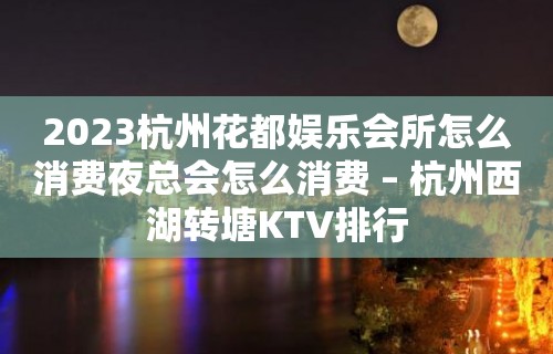 2023杭州花都娱乐会所怎么消费夜总会怎么消费 – 杭州西湖转塘KTV排行