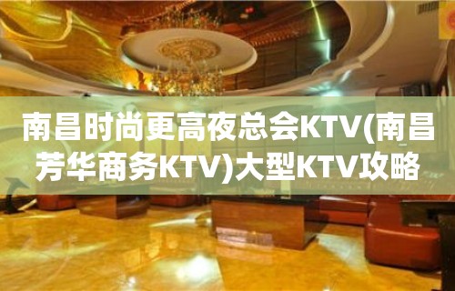 南昌时尚更高夜总会KTV(南昌芳华商务KTV)大型KTV攻略