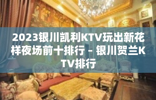 2023银川凯利KTV玩出新花样夜场前十排行 – 银川贺兰KTV排行