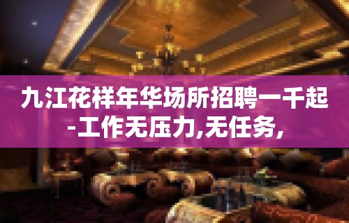 九江花样年华场所招聘一千起-工作无压力,无任务,