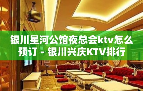 银川星河公馆夜总会ktv怎么预订 – 银川兴庆KTV排行