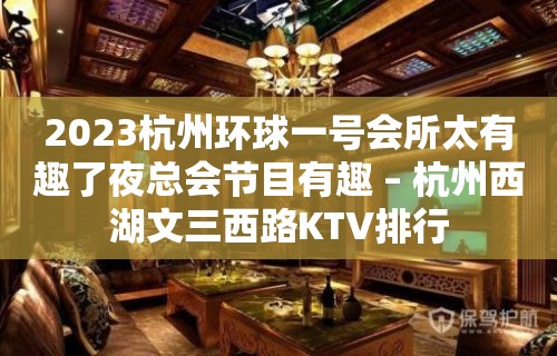 2023杭州环球一号会所太有趣了夜总会节目有趣 – 杭州西湖文三西路KTV排行