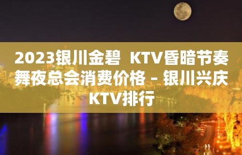 2023银川金碧  KTV昏暗节奏舞夜总会消费价格 – 银川兴庆KTV排行