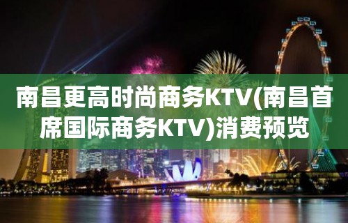 南昌更高时尚商务KTV(南昌首席国际商务KTV)消费预览