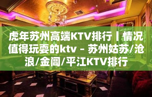 虎年苏州高端KTV排行丨情况值得玩耍的ktv – 苏州姑苏/沧浪/金阊/平江KTV排行