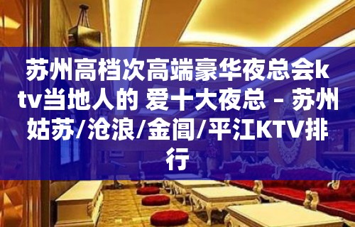 苏州高档次高端豪华夜总会ktv当地人的 爱十大夜总 – 苏州姑苏/沧浪/金阊/平江KTV排行