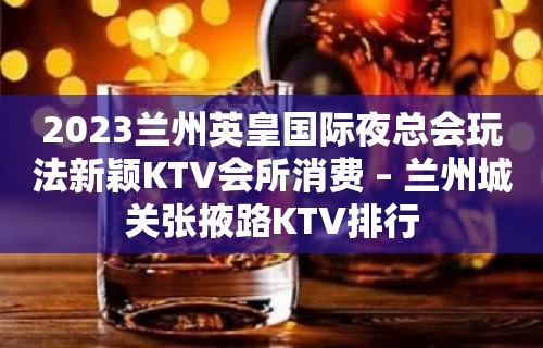 2023兰州英皇国际夜总会玩法新颖KTV会所消费 – 兰州城关张掖路KTV排行