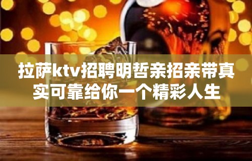 拉萨ktv招聘明哲亲招亲带真实可靠给你一个精彩人生