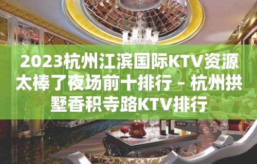 2023杭州江滨国际KTV资源太棒了夜场前十排行 – 杭州拱墅香积寺路KTV排行