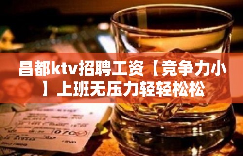 昌都ktv招聘工资【竞争力小】上班无压力轻轻松松