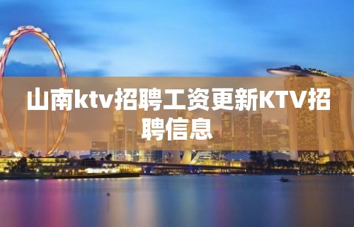 山南ktv招聘工资更新KTV招聘信息