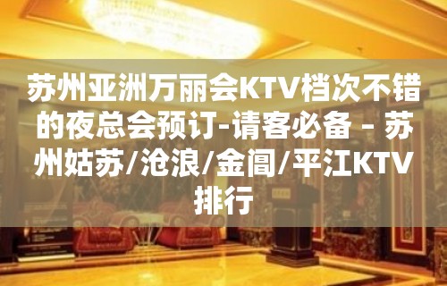 苏州亚洲万丽会KTV档次不错的夜总会预订-请客必备 – 苏州姑苏/沧浪/金阊/平江KTV排行