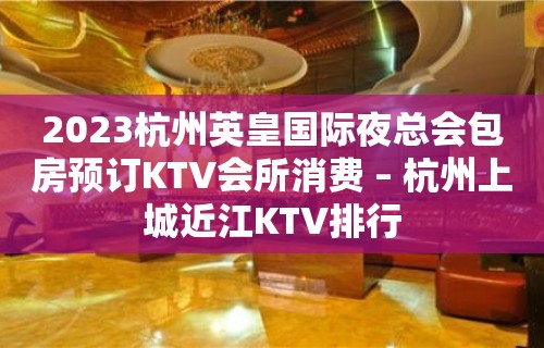 2023杭州英皇国际夜总会包房预订KTV会所消费 – 杭州上城近江KTV排行