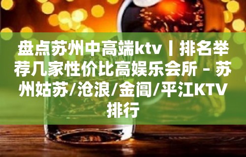 盘点苏州中高端ktv丨排名举荐几家性价比高娱乐会所 – 苏州姑苏/沧浪/金阊/平江KTV排行