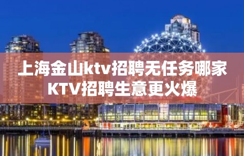 上海金山ktv招聘无任务哪家KTV招聘生意更火爆