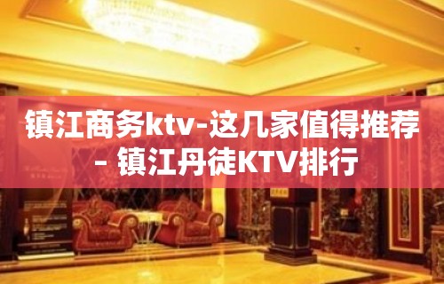 镇江商务ktv-这几家值得推荐 – 镇江丹徒KTV排行