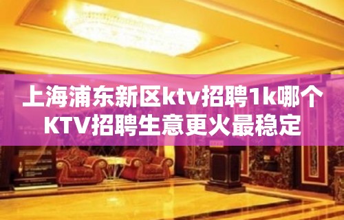 上海浦东新区ktv招聘1k哪个KTV招聘生意更火最稳定