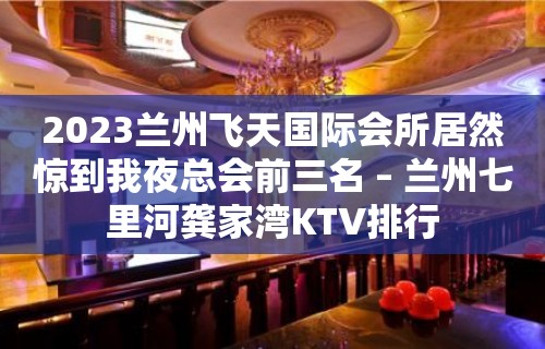 2023兰州飞天国际会所居然惊到我夜总会前三名 – 兰州七里河龚家湾KTV排行